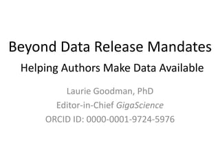 Beyond Data Release Mandates 
Helping Authors Make Data Available 
Laurie Goodman, PhD 
Editor-in-Chief GigaScience 
ORCID ID: 0000-0001-9724-5976 
 