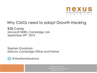 Why CMOs need to adopt Growth Hacking
B2B Camp
Microsoft NERD, Cambridge, MA
September 29th, 2012



Stephen Goodman
Director, Cambridge Office and Partner

   @ViewfromMadrone

                                Stephen Goodman
                             Confidential and Proprietary
                                  September 2012
 
