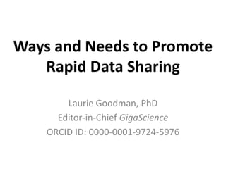 Ways and Needs to Promote 
Rapid Data Sharing 
Laurie Goodman, PhD 
Editor-in-Chief GigaScience 
ORCID ID: 0000-0001-9724-5976 
 