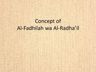 Concept of
Al-Fadhilah wa Al-Radha’il
 