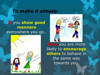 To make it simple:
If you show good
manners
everywhere you go…
then you are more
likely to encourage
others to behave in
the same way
towards you.
 