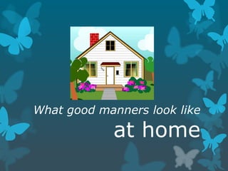 What good manners look like
at home
 