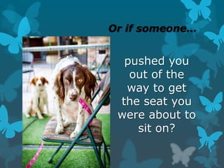 Or if someone…
pushed you
out of the
way to get
the seat you
were about to
sit on?
 