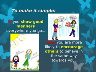 To make it simple:
If you show good
manners
everywhere you go…
then you are more
likely to encourage
others to behave in
the same way
towards you.
 