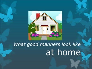 What good manners look like
at home
 