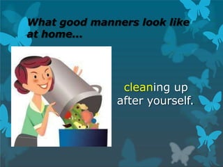 What good manners look like
at home...
cleaning up
after yourself.
 