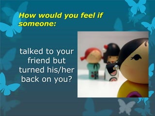 How would you feel if
someone:
talked to your
friend but
turned his/her
back on you?
 