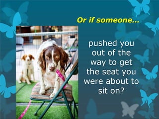 Or if someone…
pushed you
out of the
way to get
the seat you
were about to
sit on?
 