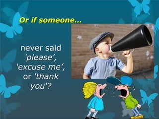Or if someone…
never said
'please’,
‘excuse me’,
or 'thank
you‘?
 
