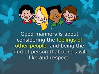 Good manners is about
considering the feelings of
other people, and being the
kind of person that others will
like and respect.
 