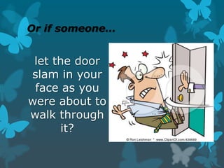 Or if someone…

let the door
slam in your
face as you
were about to
walk through
it?

 