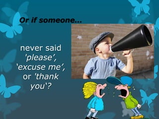 Or if someone…

never said
'please’,
‘excuse me’,
or 'thank
you‘?

 