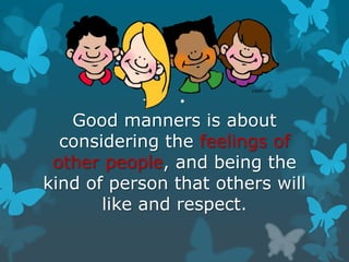 Good manners is about
considering the feelings of
other people, and being the
kind of person that others will
like and respect.

 