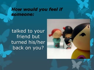 How would you feel if
someone:

talked to your
friend but
turned his/her
back on you?

 