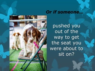 Or if someone…
pushed you
out of the
way to get
the seat you
were about to
sit on?
 