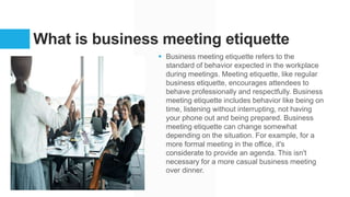 What is business meeting etiquette
 Business meeting etiquette refers to the
standard of behavior expected in the workpla...