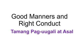 Good Manners and
Right Conduct
Tamang Pag-uugali at Asal
 