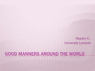 Good Manners around the World Nazaru C.,  University Lecturer 