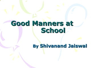 Good Manners atGood Manners at
SchoolSchool
ByBy Shivanand JaiswalShivanand Jaiswal
 