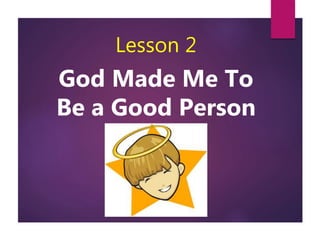 Lesson 2
God Made Me To
Be a Good Person
 