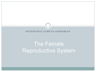 STEPHANIE GARCIA-GOODMAN




    The Female
Reproductive System
 