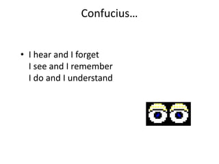 Confucius…
• I hear and I forget
I see and I remember
I do and I understand
 