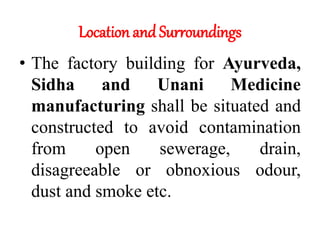 Location and Surroundings
• The factory building for Ayurveda,
Sidha and Unani Medicine
manufacturing shall be situated and
constructed to avoid contamination
from open sewerage, drain,
disagreeable or obnoxious odour,
dust and smoke etc.
 