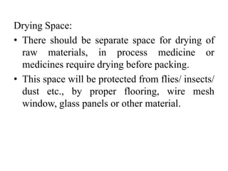 Drying Space:
• There should be separate space for drying of
raw materials, in process medicine or
medicines require drying before packing.
• This space will be protected from flies/ insects/
dust etc., by proper flooring, wire mesh
window, glass panels or other material.
 