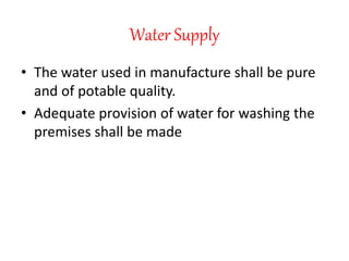 Water Supply
• The water used in manufacture shall be pure
and of potable quality.
• Adequate provision of water for washing the
premises shall be made
 