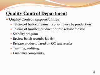 Quality Control Department
 Quality Control Responsibilities
 Testing of bulk components prior to use by production
 Testing of finished product prior to release for sale
 Stability program
 Review batch records, labels
 Release product, based on QC test results
 Training, auditing
 Customer complaints
13
 