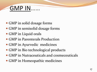 GMP IN……
 GMP in solid dosage forms
 GMP in semisolid dosage forms
 GMP in Liquid orals
 GMP in Parenterals Production
 GMP in Ayurvedic medicines
 GMP in Bio technological products
 GMP in Nutraceuticals and cosmeceuticals
 GMP in Homeopathic medicines
17
 