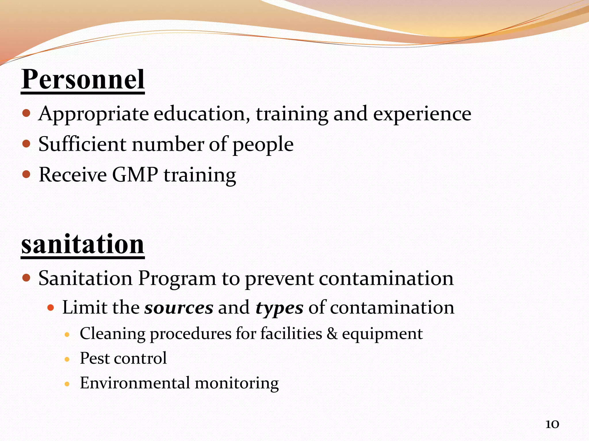 Personnel
 Appropriate education, training and experience
 Sufficient number of people
 Receive GMP training
sanitation
 Sanitation Program to prevent contamination
 Limit the sources and types of contamination
 Cleaning procedures for facilities & equipment
 Pest control
 Environmental monitoring
10
 