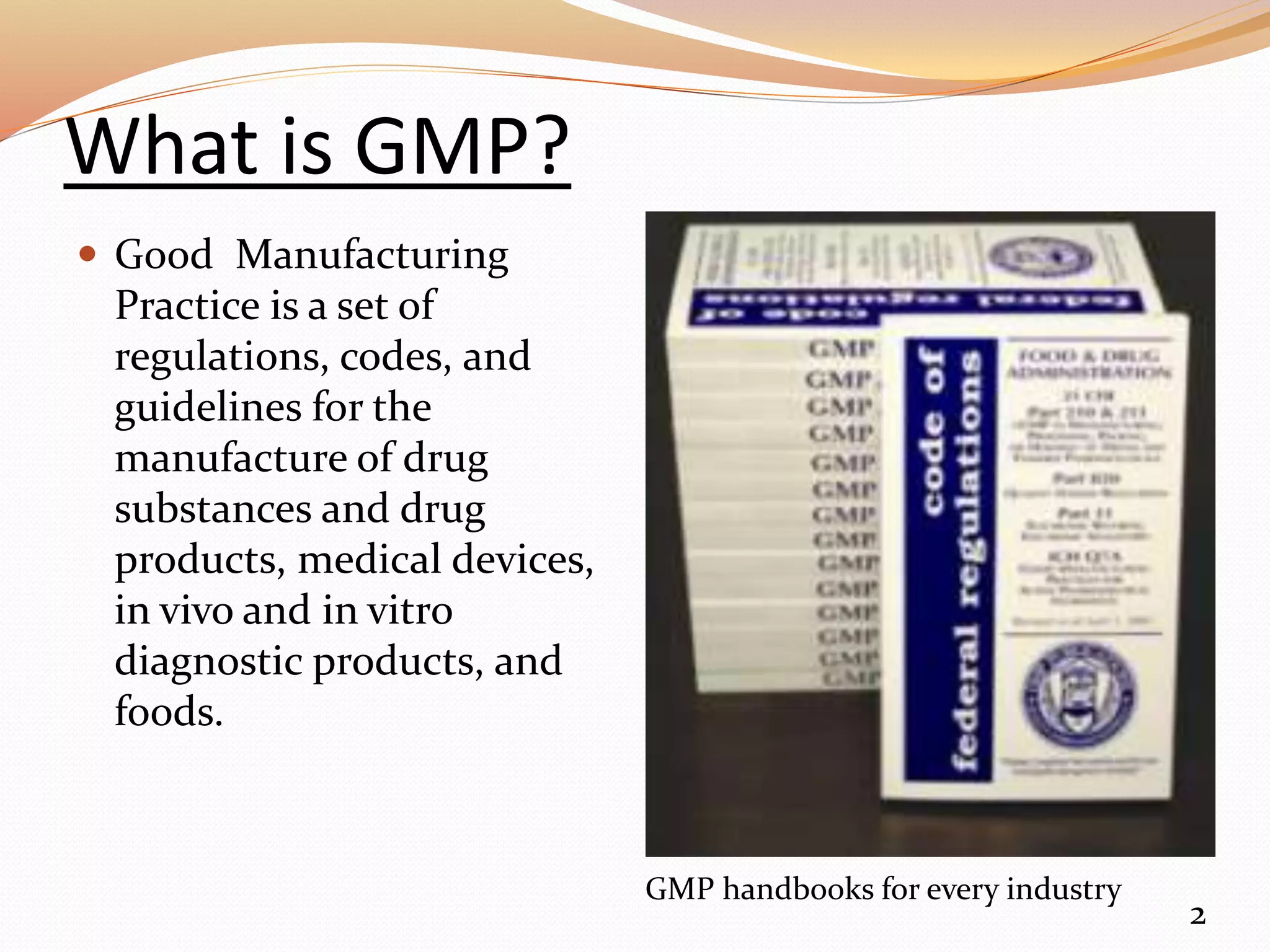 What is GMP?
 Good Manufacturing
Practice is a set of
regulations, codes, and
guidelines for the
manufacture of drug
substances and drug
products, medical devices,
in vivo and in vitro
diagnostic products, and
foods.
2
GMP handbooks for every industry
 