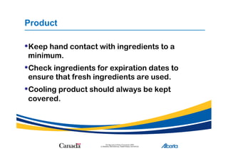 Product
• Keep hand contact with ingredients to a
minimum.
• Check ingredients for expiration dates to
ensure that fresh ingredients are used.
• Cooling product should always be kept
covered.
 