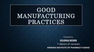 GOOD
MANUFACTURING
PRACTICES
Presented by-
NOUMAN MOMIN
T.Y.Bpharm (5th semester)
KRISHNA INSTITUTE OF PHARMACY KARAD
 