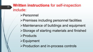 Written instructions for self-inspection
include:
Personnel
Premises including personnel facilities
Maintenance of buildings and equipment
Storage of starting materials and finished
Products
Equipment
Production and in-process controls
35
 