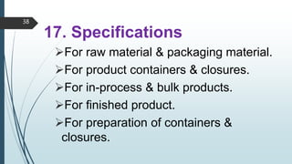 17. Specifications
For raw material & packaging material.
For product containers & closures.
For in-process & bulk products.
For finished product.
For preparation of containers &
closures.
38
 