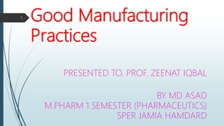 Good Manufacturing
Practices
PRESENTED TO. PROF. ZEENAT IQBAL
BY MD ASAD
M.PHARM 1 SEMESTER (PHARMACEUTICS)
SPER JAMIA HAMDARD
1
 