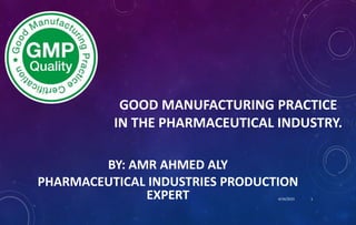 GOOD MANUFACTURING PRACTICE
IN THE PHARMACEUTICAL INDUSTRY.
BY: AMR AHMED ALY
PHARMACEUTICAL INDUSTRIES PRODUCTION
EXPERT 4/16/2023 1
 