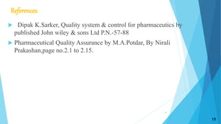 References
 Dipak K.Sarker, Quality system & control for pharmaceutics by
published John wiley & sons Ltd P.N.-57-88
 Pharmaceutical Quality Assurance by M.A.Potdar, By Nirali
Prakashan,page no.2.1 to 2.15.
19
19
 