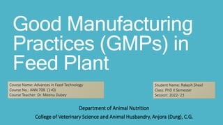 Good Manufacturing
Practices (GMPs) in
Feed Plant
Course Name: Advances in Feed Technology
Course No.: ANN 708 (1+0)
Course Teacher: Dr. Meenu Dubey
Student Name: Rakesh Sheel
Class: PhD II Semester
Session: 2022- 23
Department of Animal Nutrition
College of Veterinary Science and Animal Husbandry, Anjora (Durg), C.G.
 