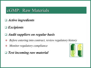cGMP: Raw Materials
 Active ingredients
 Excipients
 Audit suppliers on regular basis
 Before entering into contract, review regulatory history
 Monitor regulatory compliance
 Test incoming raw material
 