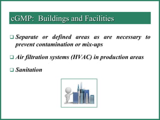 cGMP: Buildings and Facilities
 Separate or defined areas as are necessary to
prevent contamination or mix-ups
 Air filtration systems (HVAC) in production areas
 Sanitation
 