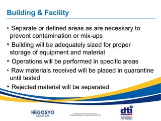 Building & Facility
• Separate or defined areas as are necessary to
prevent contamination or mix-ups
• Building will be adequately sized for proper
storage of equipment and material
• Operations will be performed in specific areas
• Raw materials received will be placed in quarantine
until tested
• Rejected material will be separated
 