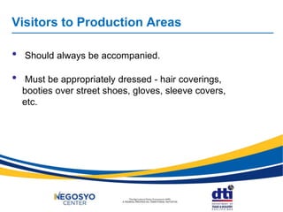 Visitors to Production Areas
• Should always be accompanied.
• Must be appropriately dressed - hair coverings,
booties over street shoes, gloves, sleeve covers,
etc.
 