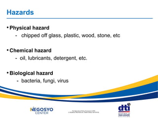 Hazards
•Physical hazard
- chipped off glass, plastic, wood, stone, etc
•Chemical hazard
- oil, lubricants, detergent, etc.
•Biological hazard
- bacteria, fungi, virus
 