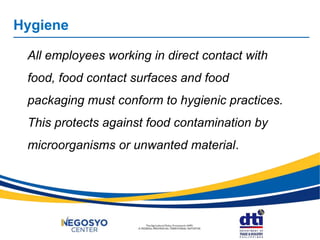 Hygiene
All employees working in direct contact with
food, food contact surfaces and food
packaging must conform to hygienic practices.
This protects against food contamination by
microorganisms or unwanted material.
 