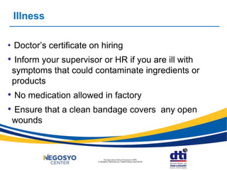 Illness
• Doctor’s certificate on hiring
• Inform your supervisor or HR if you are ill with
symptoms that could contaminate ingredients or
products
• No medication allowed in factory
• Ensure that a clean bandage covers any open
wounds
 
