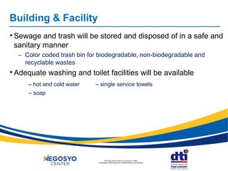 Building & Facility
•Sewage and trash will be stored and disposed of in a safe and
sanitary manner
– Color coded trash bin for biodegradable, non-biodegradable and
recyclable wastes
•Adequate washing and toilet facilities will be available
– hot and cold water – single service towels
– soap
 
