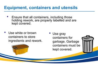 Equipment, containers and utensils
• Use white or brown
containers to store
ingredients and rework.
• Use gray
containers for
garbage. Garbage
containers must be
kept covered.
• Ensure that all containers, including those
holding rework, are properly labelled and are
kept covered.
 